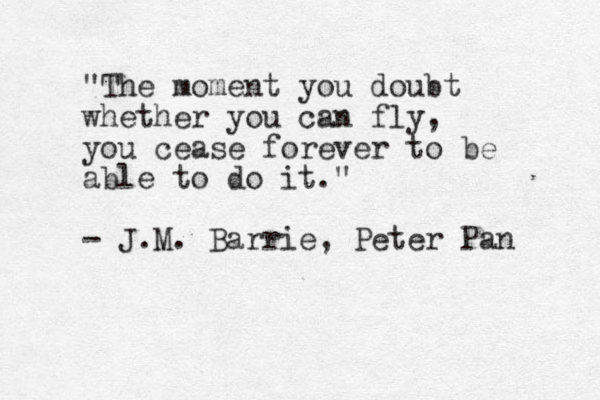 "The moment you doubt whether you can fly, you cease forever to be able to do it." - J.M. Barrie, Peter Pan 