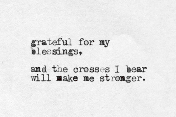 grateful for my blessings, and the crosses I bear will make me stronger. 