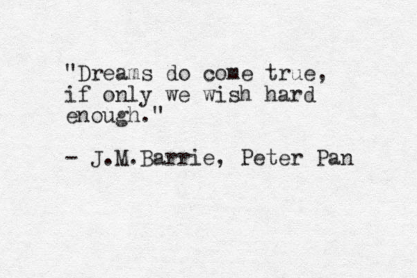 "Dreams do come true, if only we wish hard enough." - J.M.Barrie, Peter Pan 