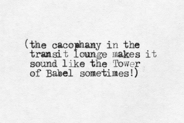 the cacophany in the transit lounge makes it sound like the Tower of Babe l sometimes!) ( 