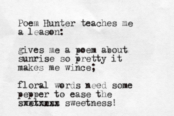 Poem Hunter teaches me a leason: gives me a poem about sunrise so pretty it makes me wince; floral words need some pepper to ease the swetness xxxxxxxx sweetness! 