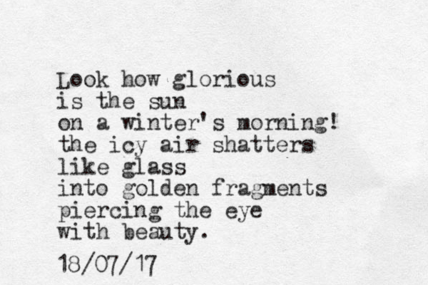 Look how glorious is the sun on a winter's morning! the icy air shatters like glass into golden fragments piercing the eye with beauty. 18/07/17