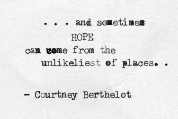 . . . and sometimes HOPE can vom c c come from the unlikeliest of places. . - Courtney Berthelot 