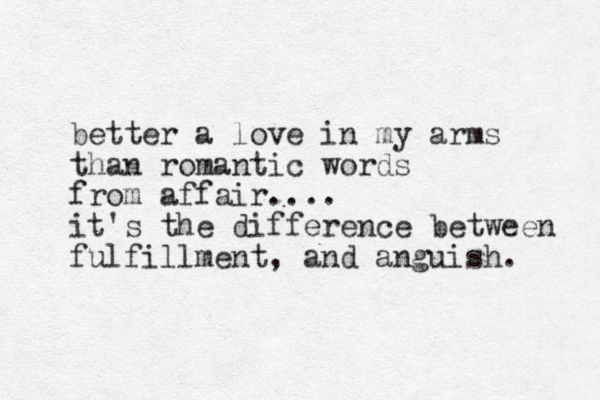 better a love in my arms than romantic words from affair.... it's the difference between fulfillment, and anguish. 