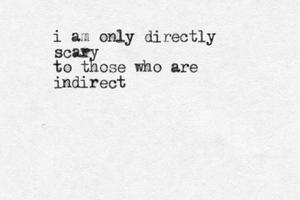 i am only directly scary to those who are indirect