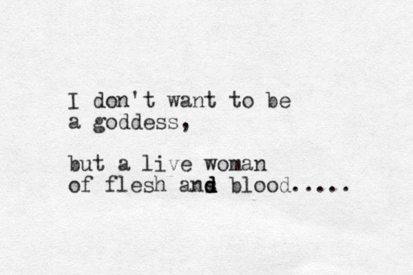 I don't want to be a goddess, but a live woman of flesh ans d d d blood..... 