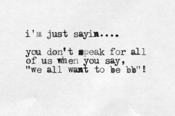 i'm just sayin.... you don't speak for all of us when you say, "we all want to be bb"! 
