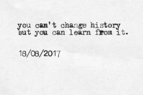 you can't change history but you can learn from it. 18/08/2017 