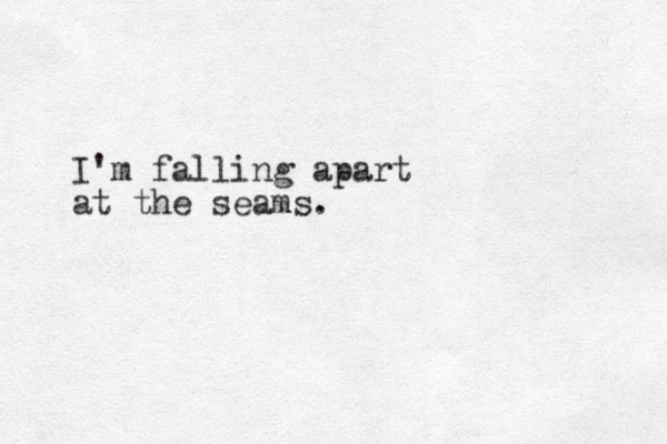 I'm falling apart at the seams.