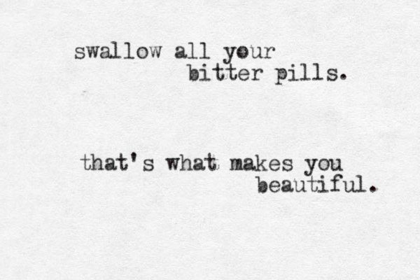 swallow all your bitter pills. that's what makes you beautiful. 