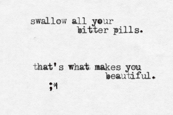 swallow all your bitter pills. that's what makes you beautiful. ;* |