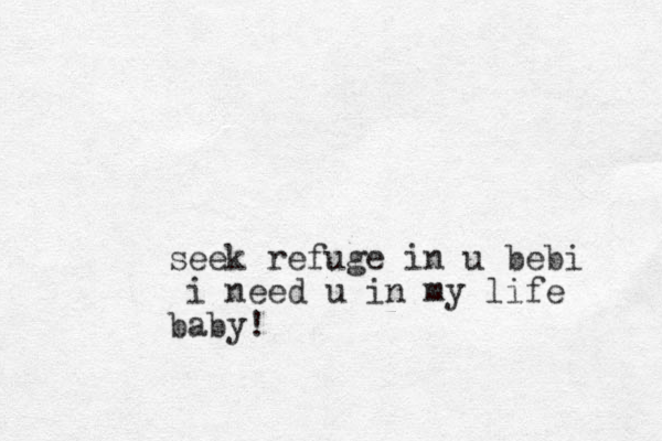 seek refuge in u bebi i need u in my life baby! 