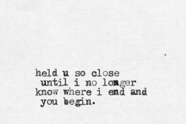 held u so close until i no longer know where i end and you begin.