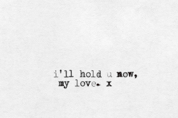 i'll hold u now, my love. x