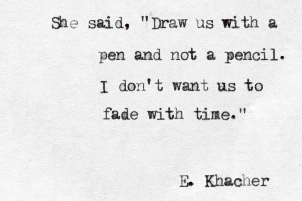 She said, "Draw us with a pen and not a pencil. I don't want us to fade with time." E. Khacher 