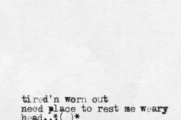 tired n ' worn out need place to rest me weary head...( )* *