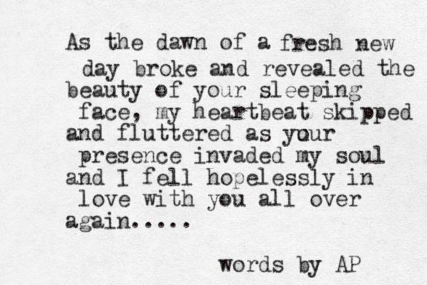 As the dawn of a fresh new day broke and revealed the beauty of your sleeping face, my heartbeat skipped and fluttered as yu our presence invaded my soul and I fell hopelessly in love with you all over again..... words by AP 