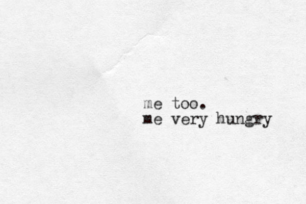 me too. me very hungry 