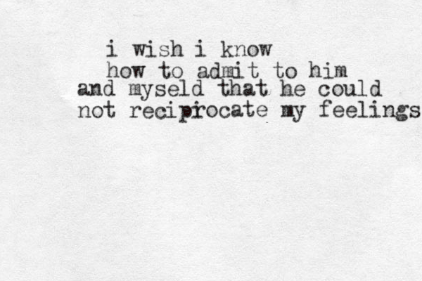 i wish i know how to admit to him and myseld that he could not recipi rocate my feelings 