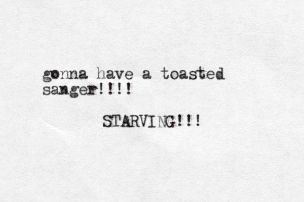 gonna have a toasted sanger!!!! STARVING!!!