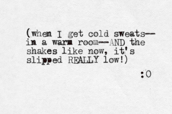 (when I get cold sweats-- in a warm room--AND the shakes like ow n , it's slipped REALLY low!) :0 