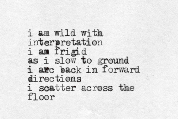i am wild with interpretation i am frigid as i slow to ground i arc back in forward directions i scatter across the floor 