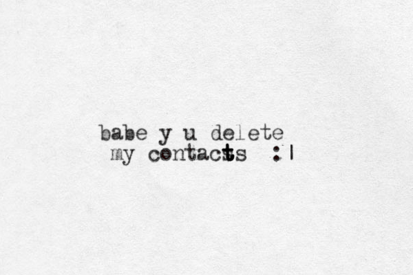 babe y u delete my contacs ts t t t :|