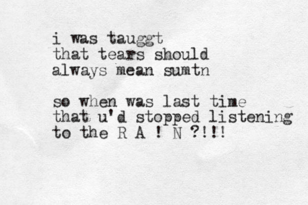 i was tauggt that tears should always mean sumtn so when was last time that u'd stopped listening to the R A ! N ?!!!