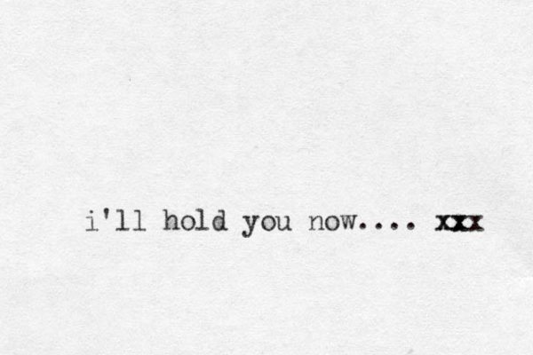 i'll hold you now.... x xxx x 