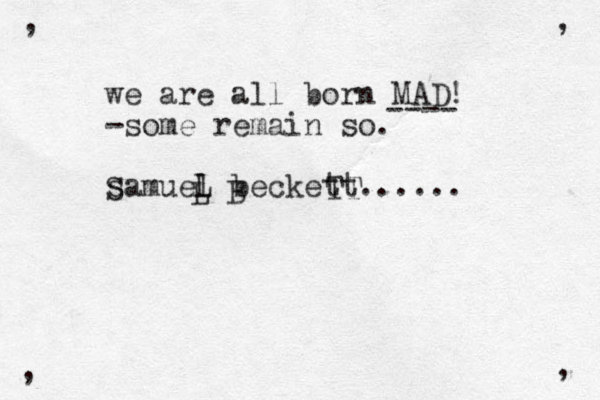 we are all born MAD! -some remain so. samuel beckett...... S B TT L L , , , , ---- 