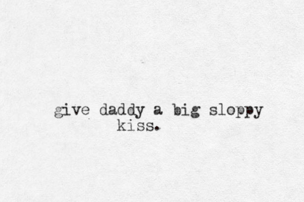 give daddy a big sloppy kiss.