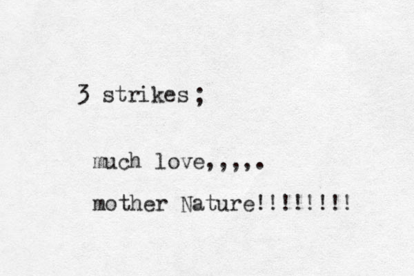 3 strikes ; much love,,,,. mother Nature!!!!!!!!