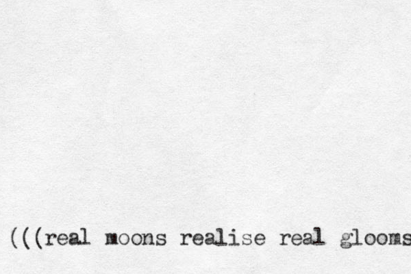 real moons realise real glooms ((( 