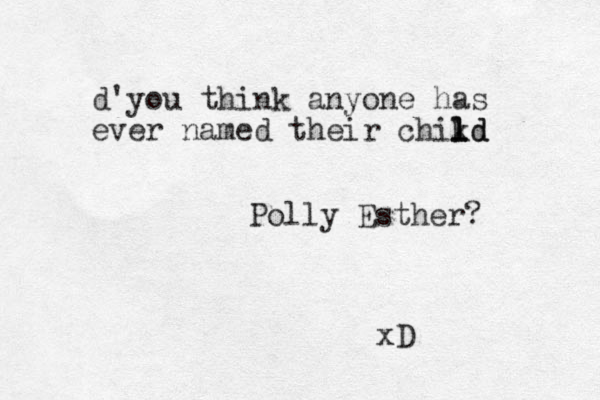 d'you think anyone has ever named their chikd l l ld Polly Esther? xD 