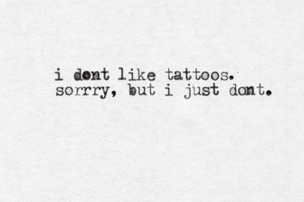 i dont like tattoos. sorrry , but i just dont. 