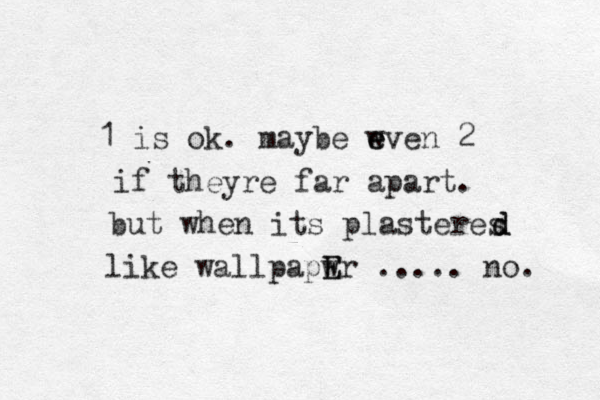 1 is ok. maybe wven 2 e e if theyre far apart. but when its plasteres like wallpapwr E E ..... no. d d 