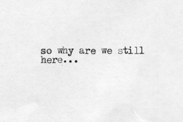 so why are we still here...