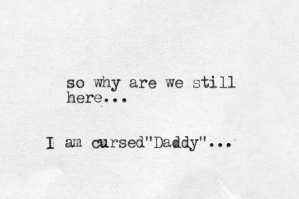 so why are we still here... I am cursed Daddy" " ...