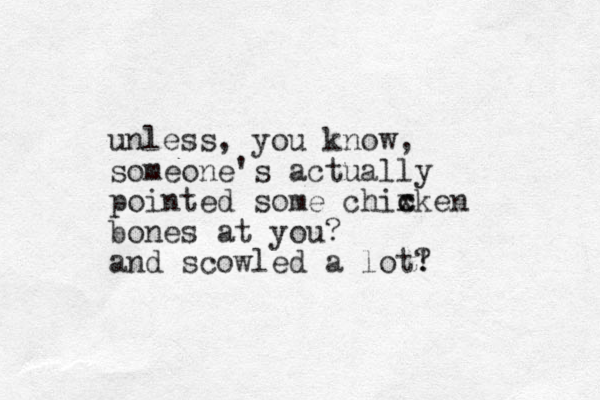 unless, you know, someone's actually pointed some chixken bones at you? and scowled a lot! ? c c 