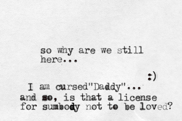 so why are we still here... I am cursed Daddy" " ... and so, is that a license for sumbosy d d d not to be loved? :) 