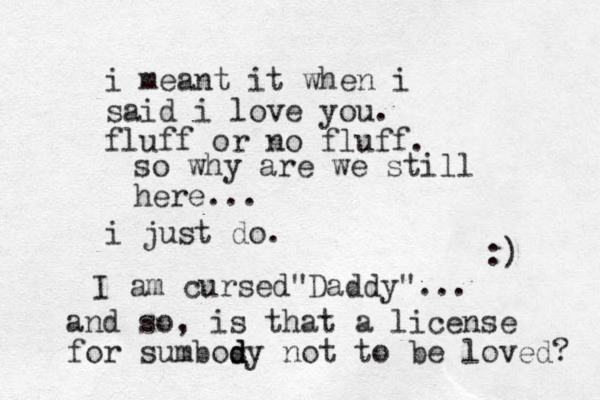 so why are we still here... I am cursed Daddy" " ... and so, is that a license for sumbosy d d d not to be loved? :) i meant it when i said i love you. fluff or no fluff. i just do. 