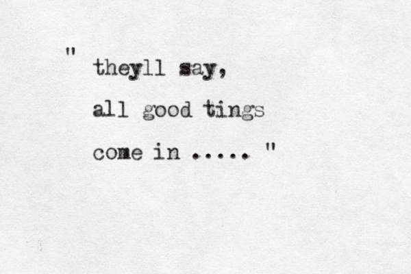 theyll say, all good tings come in ..... " "