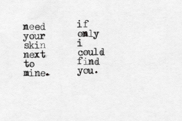 need your skin next to mine. if only i could find you. 