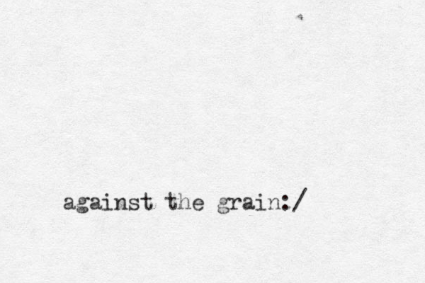 against the grain:/