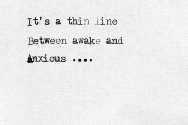 It's a thin line Between awake and a Anxious .... 