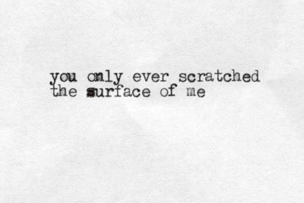 you only ever scratched the surface of me