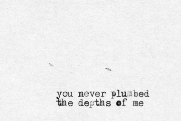 you never plumbed the depths of me 