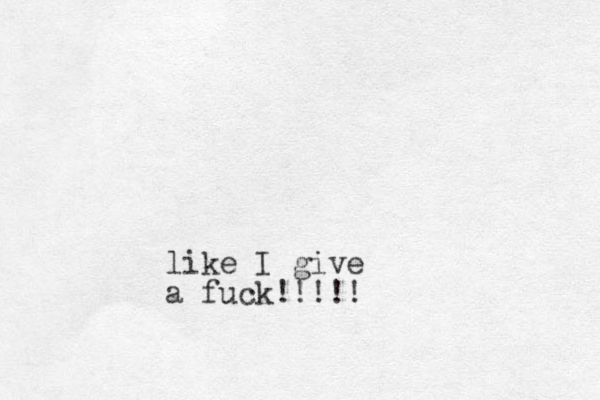 like I give a fuck!!!!!