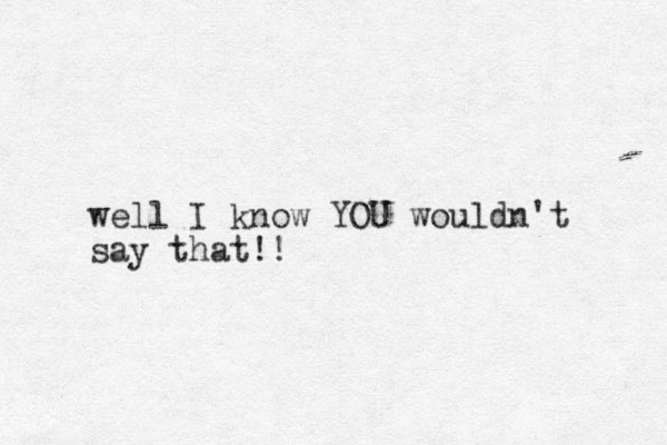 well I know YOU wouldn't say that!! 