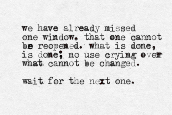 we have already missed one window. that one cannot br e e reopened. what is done, is done. ; no use crying over what cannot be changed. wait for the next one. 